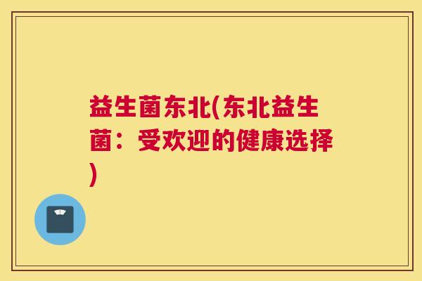益生菌东北(东北益生菌：受欢迎的健康选择)