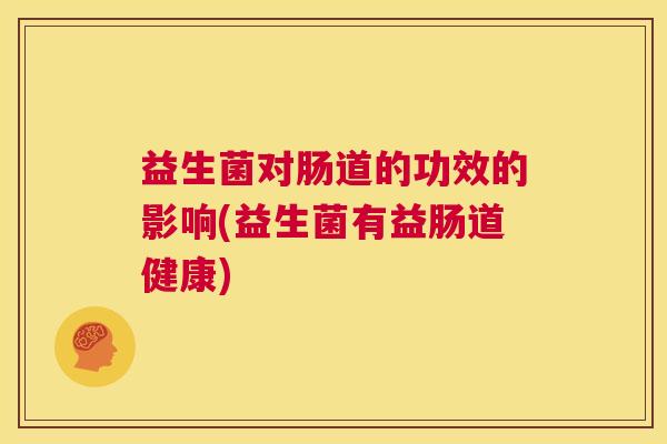 益生菌对肠道的功效的影响(益生菌有益肠道健康)
