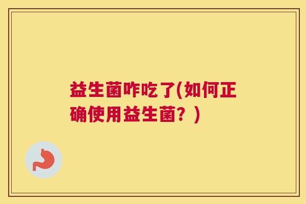 益生菌咋吃了(如何正确使用益生菌？)