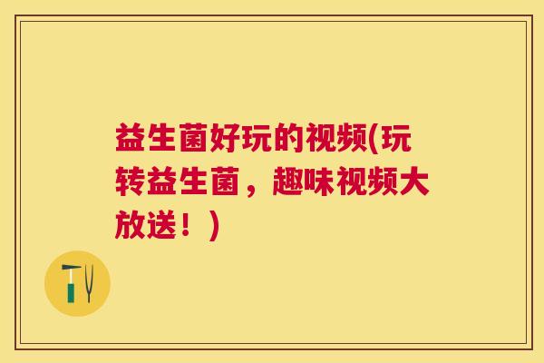 益生菌好玩的视频(玩转益生菌，趣味视频大放送！)