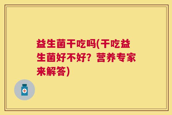 益生菌干吃吗(干吃益生菌好不好？营养专家来解答)