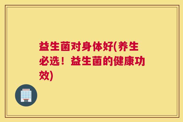 益生菌对身体好(养生必选！益生菌的健康功效)