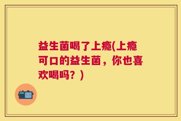 益生菌喝了上瘾(上瘾可口的益生菌，你也喜欢喝吗？)