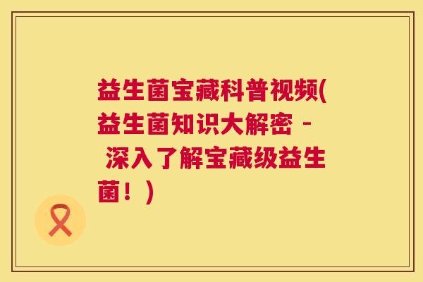 益生菌宝藏科普视频(益生菌知识大解密 - 深入了解宝藏级益生菌！)