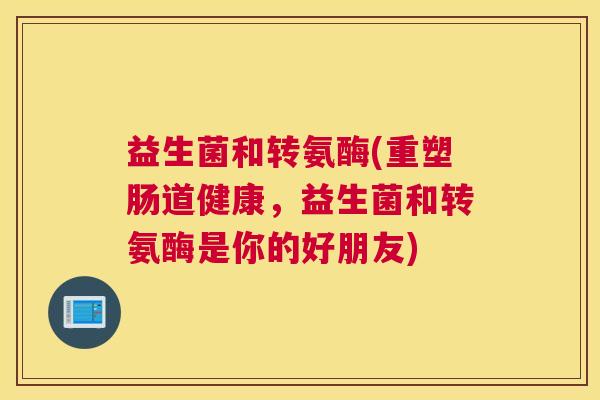 益生菌和转氨酶(重塑肠道健康，益生菌和转氨酶是你的好朋友)