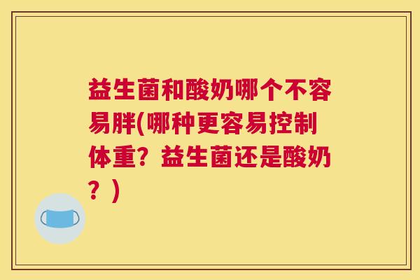 益生菌和酸奶哪个不容易胖(哪种更容易控制体重？益生菌还是酸奶？)