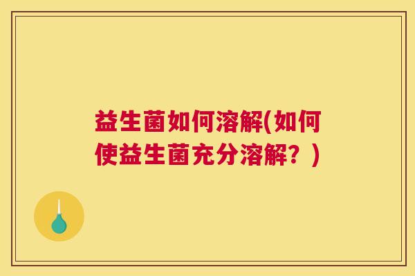 益生菌如何溶解(如何使益生菌充分溶解？)