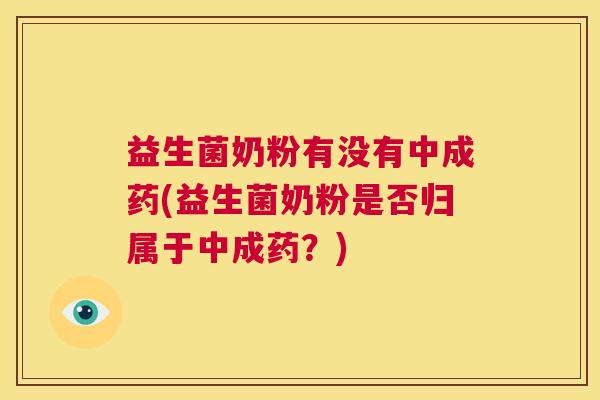 益生菌奶粉有没有中成药(益生菌奶粉是否归属于中成药？)