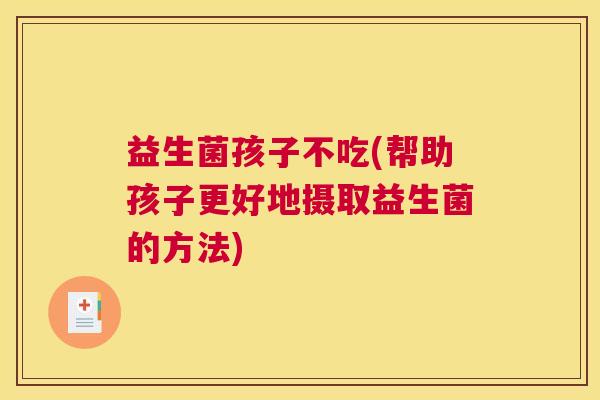 益生菌孩子不吃(帮助孩子更好地摄取益生菌的方法)