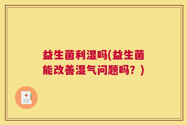 益生菌利湿吗(益生菌能改善湿气问题吗？)
