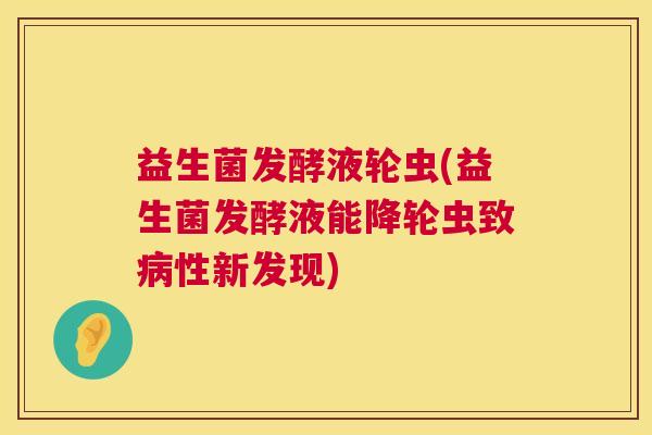 益生菌发酵液轮虫(益生菌发酵液能降轮虫致病性新发现)