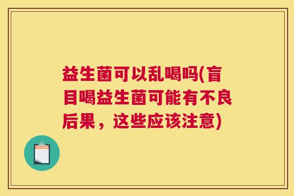 益生菌可以乱喝吗(盲目喝益生菌可能有不良后果，这些应该注意)