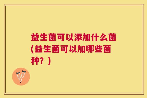 益生菌可以添加什么菌(益生菌可以加哪些菌种？)