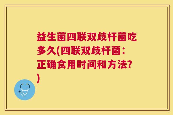 益生菌四联双歧杆菌吃多久(四联双歧杆菌：正确食用时间和方法？)