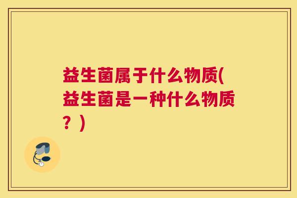 益生菌属于什么物质(益生菌是一种什么物质？)