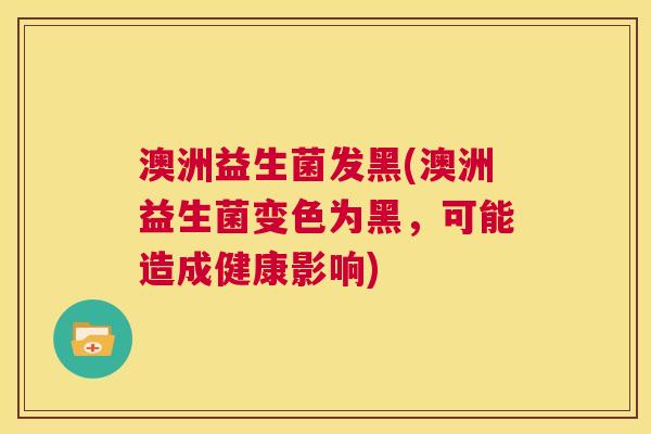 澳洲益生菌发黑(澳洲益生菌变色为黑，可能造成健康影响)