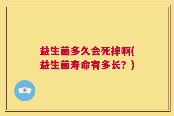 益生菌多久会死掉啊(益生菌寿命有多长？)