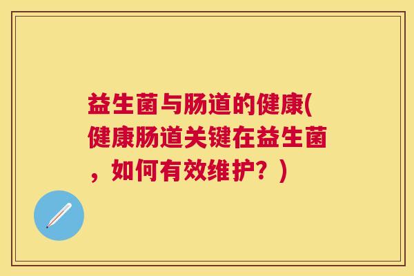 益生菌与肠道的健康(健康肠道关键在益生菌，如何有效维护？)