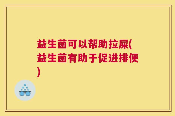 益生菌可以帮助拉屎(益生菌有助于促进排便)