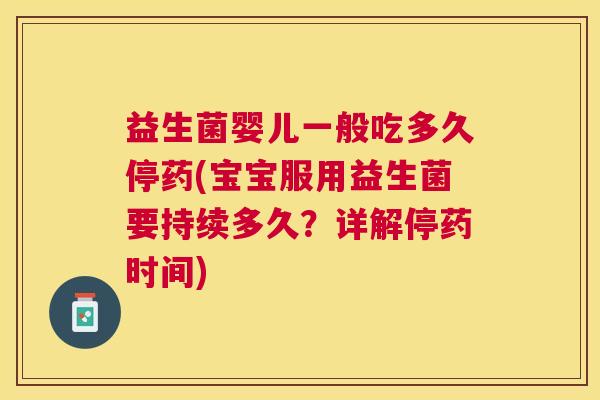 益生菌婴儿一般吃多久停药(宝宝服用益生菌要持续多久？详解停药时间)