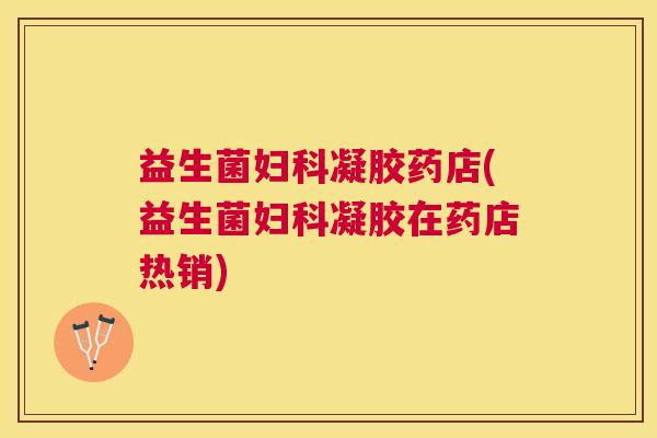 益生菌妇科凝胶药店(益生菌妇科凝胶在药店热销)