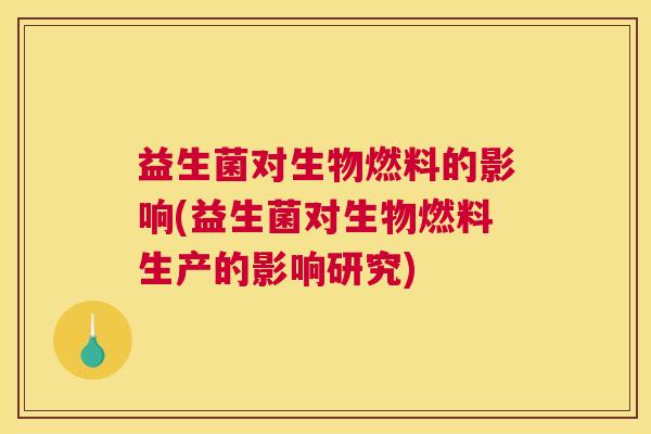 益生菌对生物燃料的影响(益生菌对生物燃料生产的影响研究)