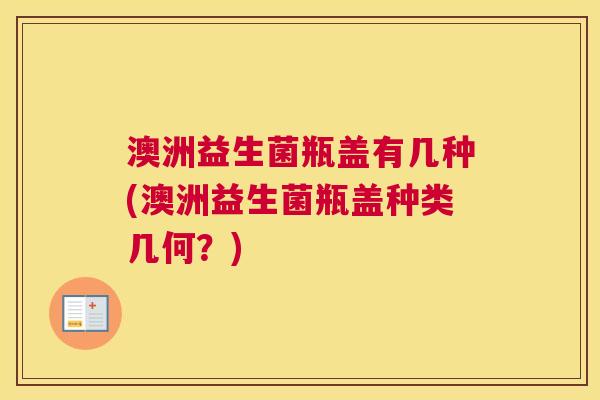 澳洲益生菌瓶盖有几种(澳洲益生菌瓶盖种类几何？)