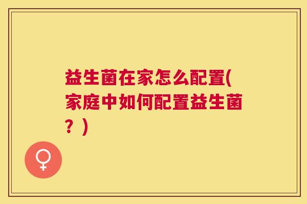 益生菌在家怎么配置(家庭中如何配置益生菌？)