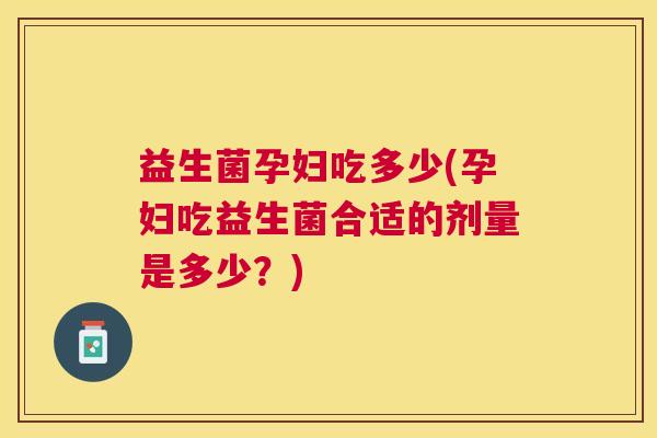 益生菌孕妇吃多少(孕妇吃益生菌合适的剂量是多少？)