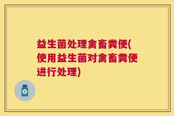 益生菌处理禽畜粪便(使用益生菌对禽畜粪便进行处理)