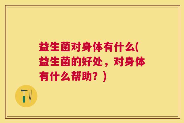 益生菌对身体有什么(益生菌的好处，对身体有什么帮助？)
