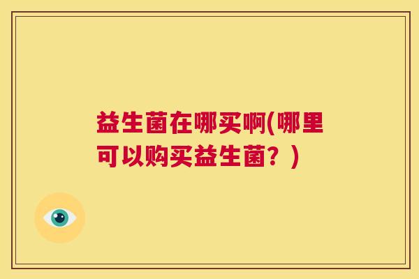 益生菌在哪买啊(哪里可以购买益生菌？)