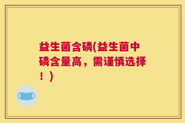 益生菌含磷(益生菌中磷含量高，需谨慎选择！)