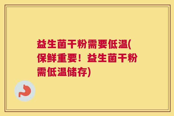 益生菌干粉需要低温(保鲜重要！益生菌干粉需低温储存)