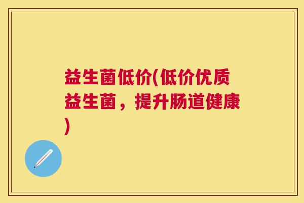 益生菌低价(低价优质益生菌，提升肠道健康)