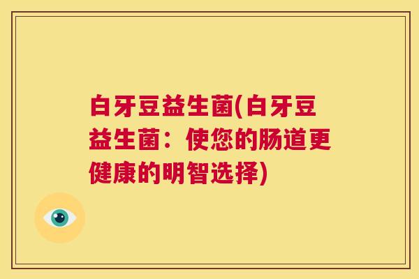 白牙豆益生菌(白牙豆益生菌：使您的肠道更健康的明智选择)