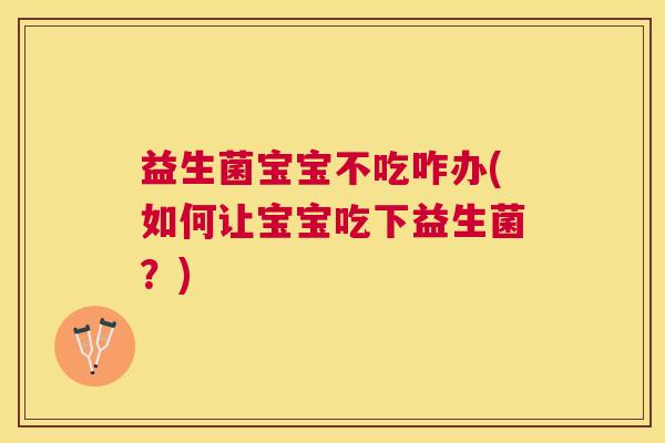 益生菌宝宝不吃咋办(如何让宝宝吃下益生菌？)