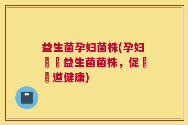 益生菌孕妇菌株(孕妇專屬益生菌菌株，促進腸道健康)