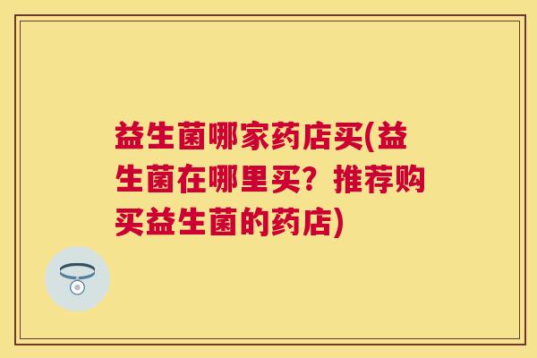 益生菌哪家药店买(益生菌在哪里买？推荐购买益生菌的药店)
