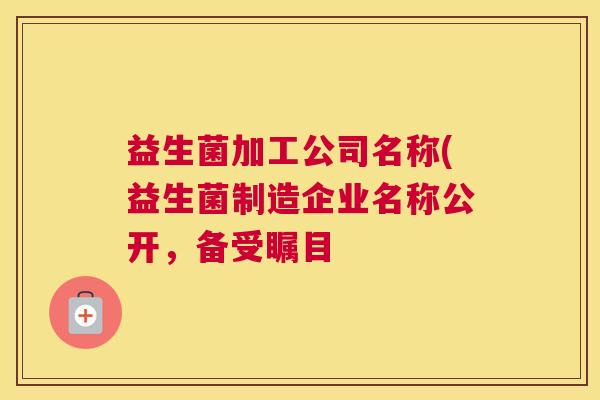 益生菌加工公司名称(益生菌制造企业名称公开，备受瞩目