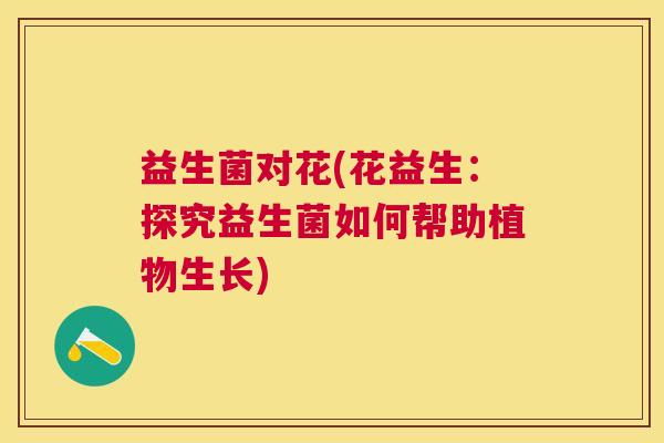 益生菌对花(花益生：探究益生菌如何帮助植物生长)
