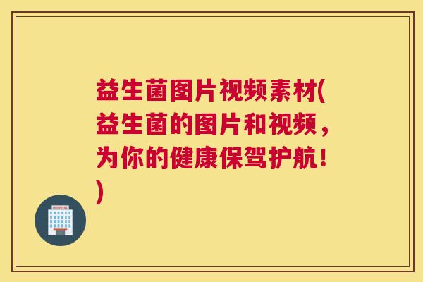 益生菌图片视频素材(益生菌的图片和视频，为你的健康保驾护航！)