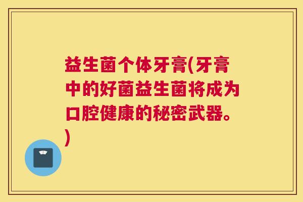 益生菌个体牙膏(牙膏中的好菌益生菌将成为口腔健康的秘密武器。)