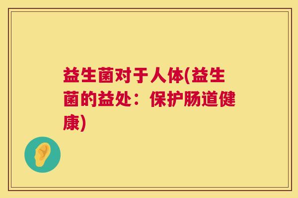 益生菌对于人体(益生菌的益处：保护肠道健康)
