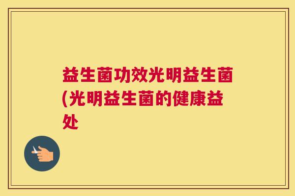 益生菌功效光明益生菌(光明益生菌的健康益处