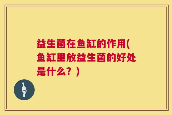 益生菌在鱼缸的作用(鱼缸里放益生菌的好处是什么？)