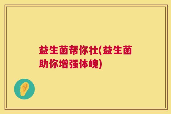 益生菌帮你壮(益生菌助你增强体魄)