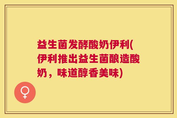 益生菌发酵酸奶伊利(伊利推出益生菌酿造酸奶，味道醇香美味)