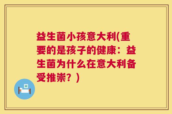 益生菌小孩意大利(重要的是孩子的健康：益生菌为什么在意大利备受推崇？)