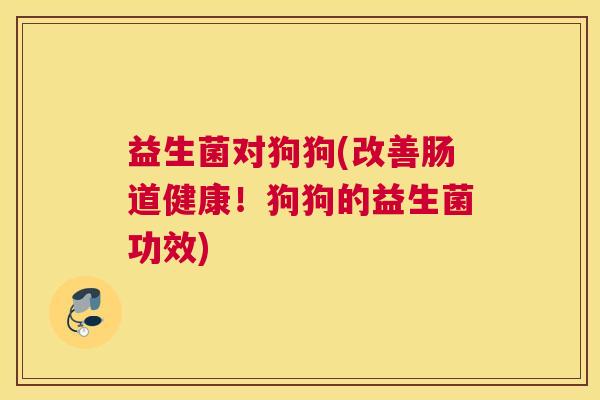 益生菌对狗狗(改善肠道健康！狗狗的益生菌功效)